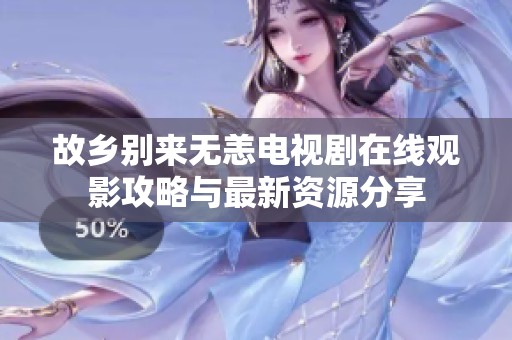 故乡别来无恙电视剧在线观影攻略与最新资源分享
