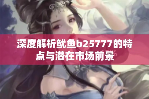 深度解析鱿鱼b25777的特点与潜在市场前景