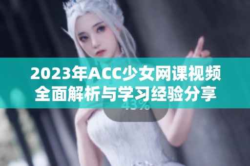 2023年ACC少女网课视频全面解析与学习经验分享