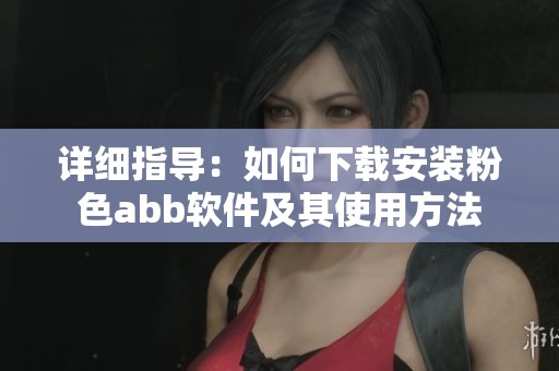 详细指导：如何下载安装粉色abb软件及其使用方法