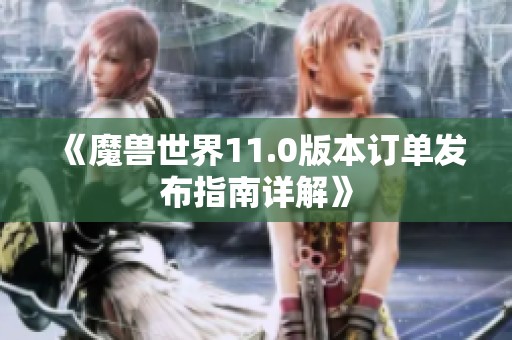 《魔兽世界11.0版本订单发布指南详解》