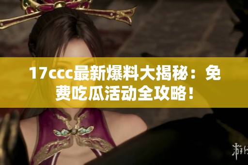 17ccc最新爆料大揭秘：免费吃瓜活动全攻略！
