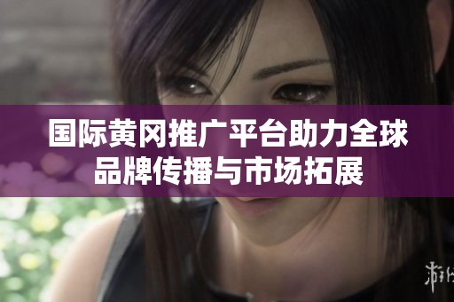 国际黄冈推广平台助力全球品牌传播与市场拓展
