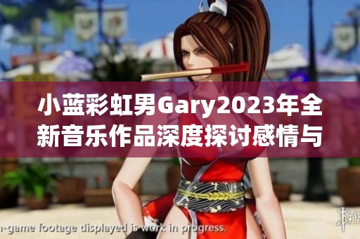 小蓝彩虹男Gary2023年全新音乐作品深度探讨感情与人生