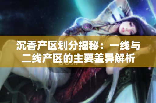 沉香产区划分揭秘：一线与二线产区的主要差异解析
