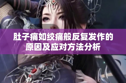 肚子痛如绞痛般反复发作的原因及应对方法分析