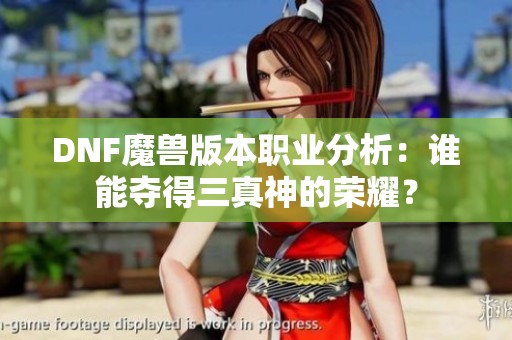 DNF魔兽版本职业分析：谁能夺得三真神的荣耀？