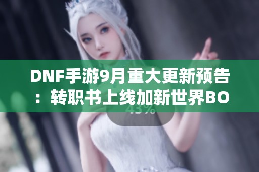 DNF手游9月重大更新预告：转职书上线加新世界BOSS挑战
