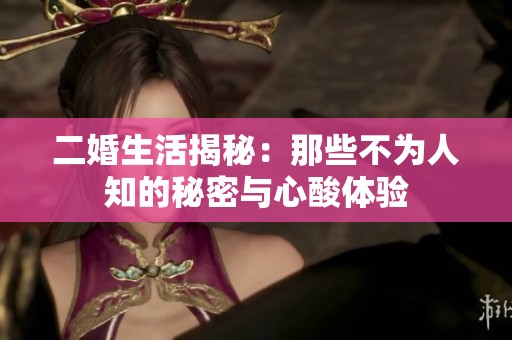 二婚生活揭秘：那些不为人知的秘密与心酸体验