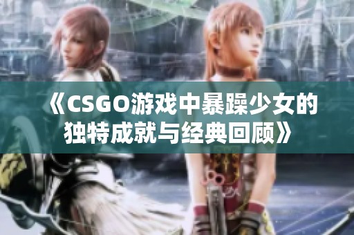 《CSGO游戏中暴躁少女的独特成就与经典回顾》