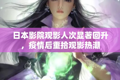 日本影院观影人次显著回升，疫情后重拾观影热潮