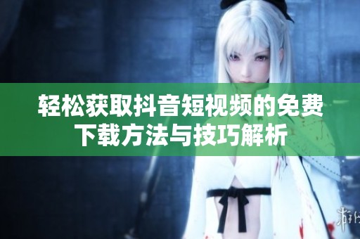 轻松获取抖音短视频的免费下载方法与技巧解析
