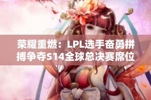 荣耀重燃：LPL选手奋勇拼搏争夺S14全球总决赛席位