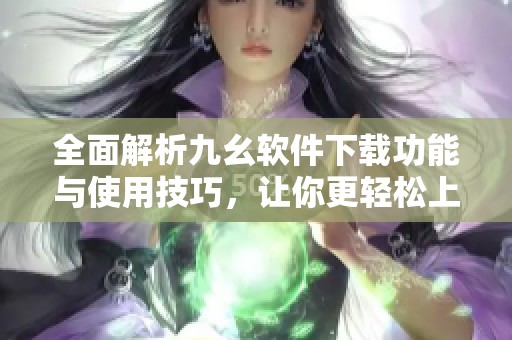 全面解析九幺软件下载功能与使用技巧，让你更轻松上手