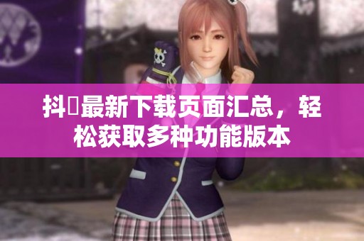 抖抈最新下载页面汇总，轻松获取多种功能版本