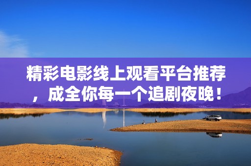 精彩电影线上观看平台推荐，成全你每一个追剧夜晚！