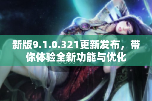 新版9.1.0.321更新发布，带你体验全新功能与优化