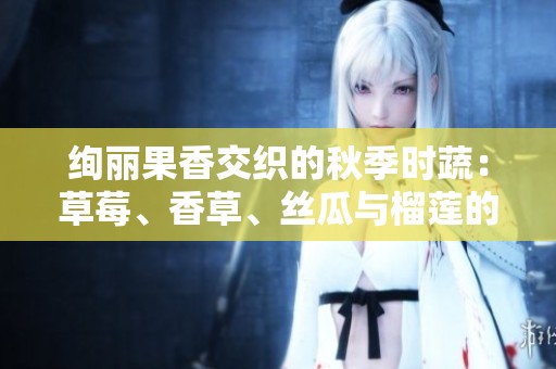 绚丽果香交织的秋季时蔬：草莓、香草、丝瓜与榴莲的美妙搭配