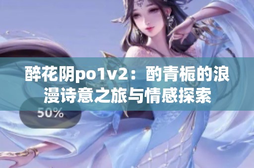 醉花阴po1v2：酌青栀的浪漫诗意之旅与情感探索