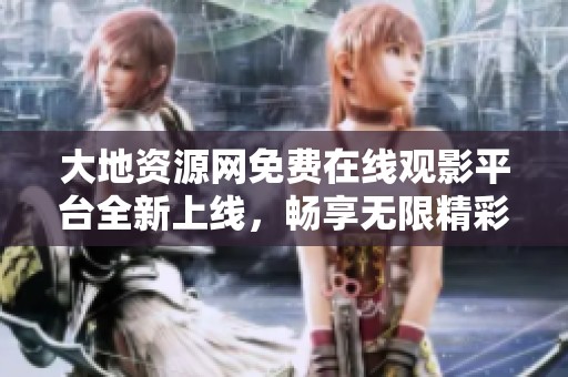 大地资源网免费在线观影平台全新上线，畅享无限精彩影片