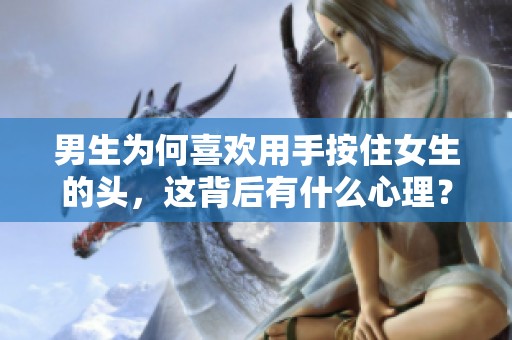 男生为何喜欢用手按住女生的头，这背后有什么心理？