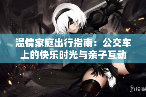 温情家庭出行指南：公交车上的快乐时光与亲子互动