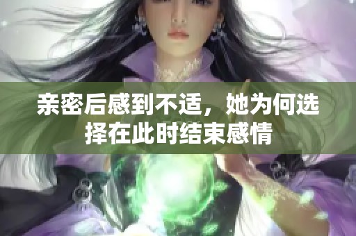 亲密后感到不适，她为何选择在此时结束感情