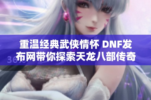 重温经典武侠情怀 DNF发布网带你探索天龙八部传奇世界