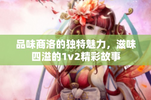 品味商洛的独特魅力，滋味四溢的1v2精彩故事