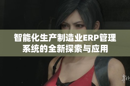 智能化生产制造业ERP管理系统的全新探索与应用