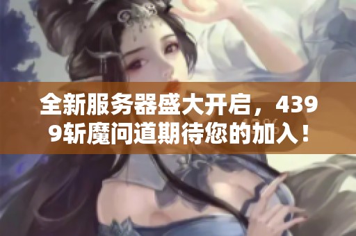 全新服务器盛大开启，4399斩魔问道期待您的加入！