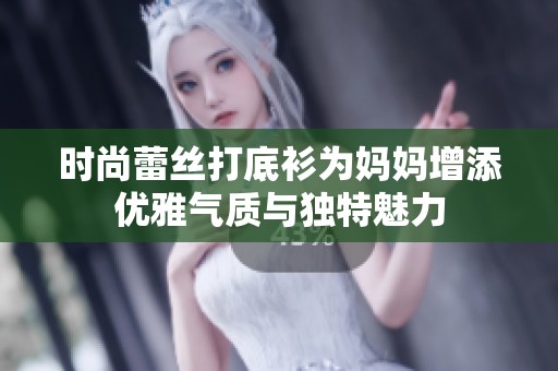 时尚蕾丝打底衫为妈妈增添优雅气质与独特魅力