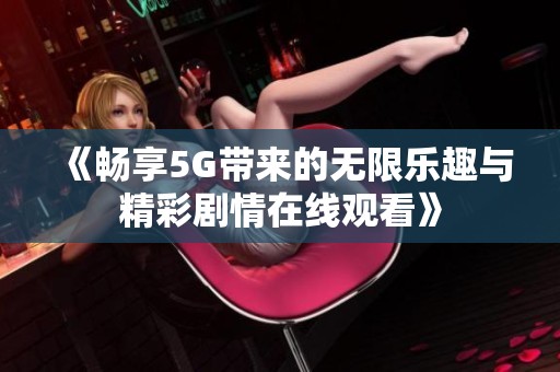 《畅享5G带来的无限乐趣与精彩剧情在线观看》