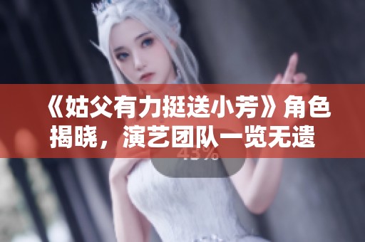 《姑父有力挺送小芳》角色揭晓，演艺团队一览无遗