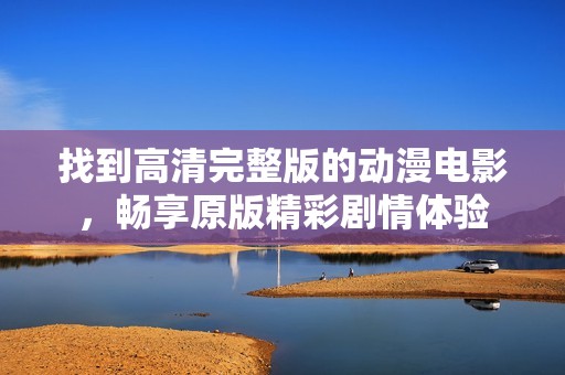 找到高清完整版的动漫电影，畅享原版精彩剧情体验