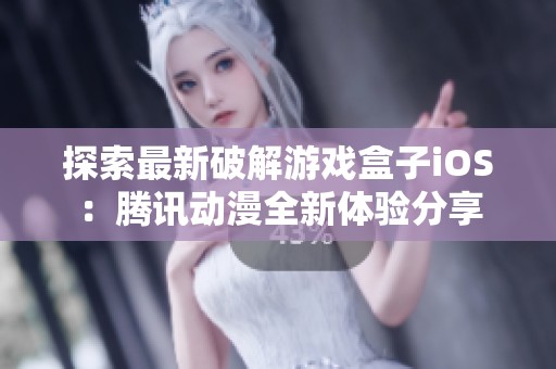 探索最新破解游戏盒子iOS：腾讯动漫全新体验分享