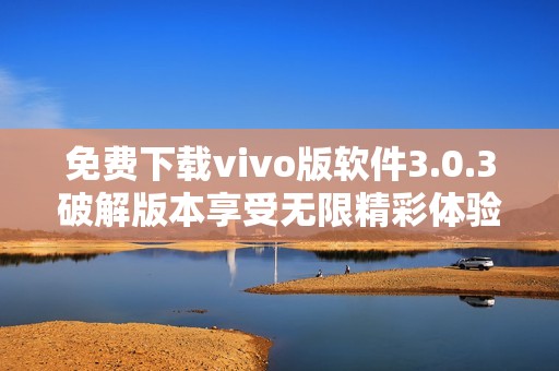 免费下载vivo版软件3.0.3破解版本享受无限精彩体验