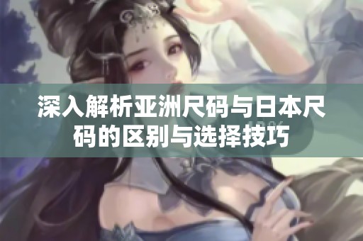 深入解析亚洲尺码与日本尺码的区别与选择技巧