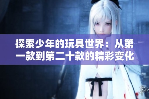 探索少年的玩具世界：从第一款到第二十款的精彩变化与成长