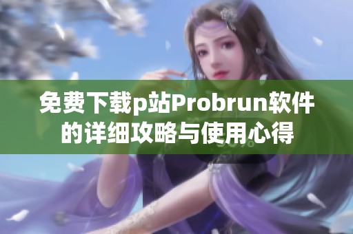 免费下载p站Probrun软件的详细攻略与使用心得