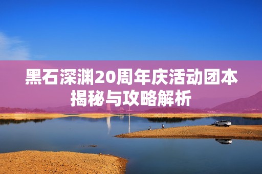 黑石深渊20周年庆活动团本揭秘与攻略解析