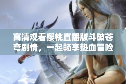 高清观看樱桃直播版斗破苍穹剧情，一起畅享热血冒险之旅