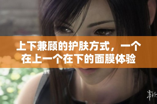 上下兼顾的护肤方式，一个在上一个在下的面膜体验