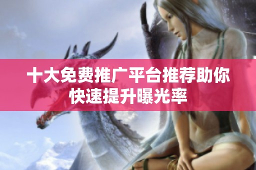 十大免费推广平台推荐助你快速提升曝光率