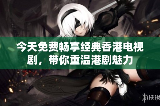 今天免费畅享经典香港电视剧，带你重温港剧魅力