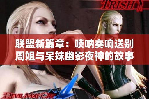 联盟新篇章：唢呐奏响送别周姐与呆妹幽影夜神的故事