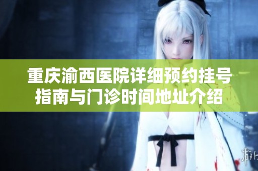重庆渝西医院详细预约挂号指南与门诊时间地址介绍