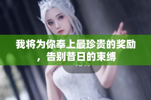 我将为你奉上最珍贵的奖励，告别昔日的束缚