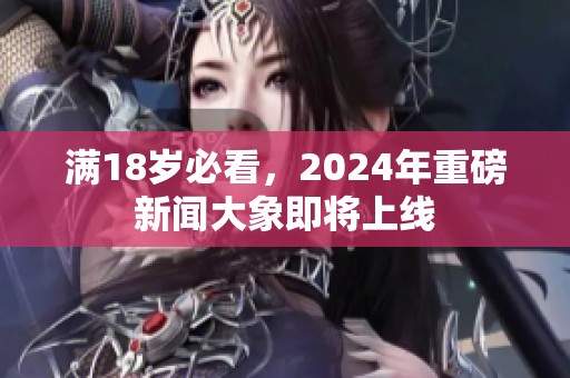 满18岁必看，2024年重磅新闻大象即将上线