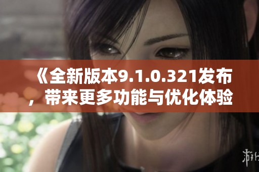 《全新版本9.1.0.321发布，带来更多功能与优化体验》